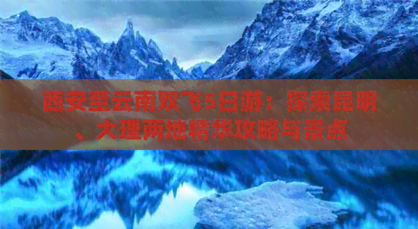 西安至云南双飞5日游：探索昆明、大理两地精华攻略与景点