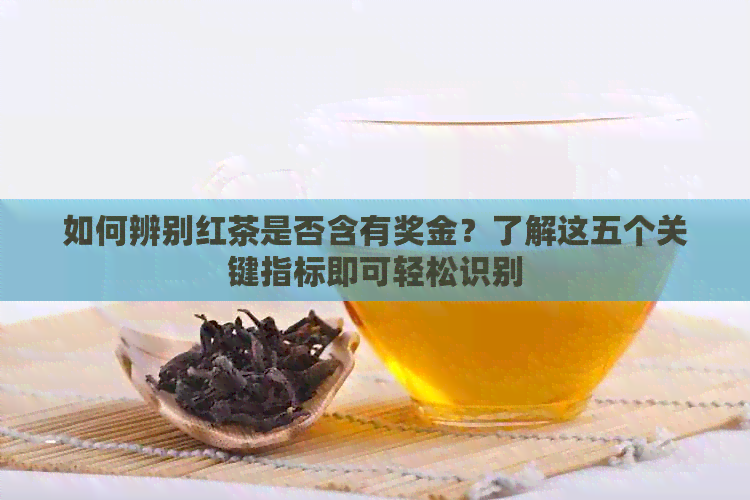 如何辨别红茶是否含有奖金？了解这五个关键指标即可轻松识别