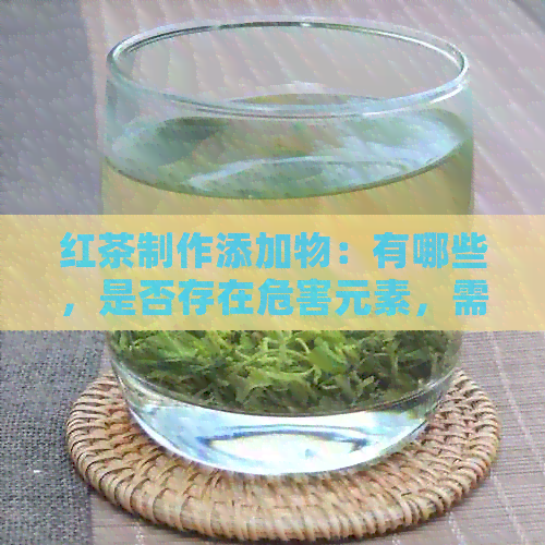 红茶制作添加物：有哪些，是否存在危害元素，需要添加什么香料？