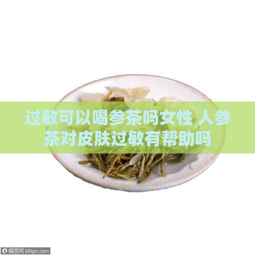 过敏可以喝参茶吗女性 人参茶对皮肤过敏有帮助吗