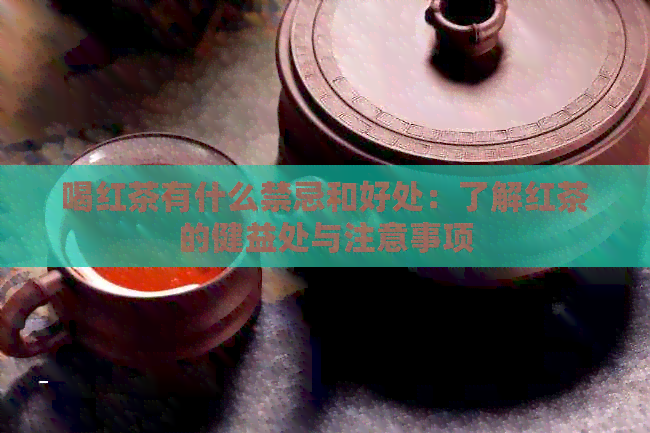 喝红茶有什么禁忌和好处：了解红茶的健益处与注意事项