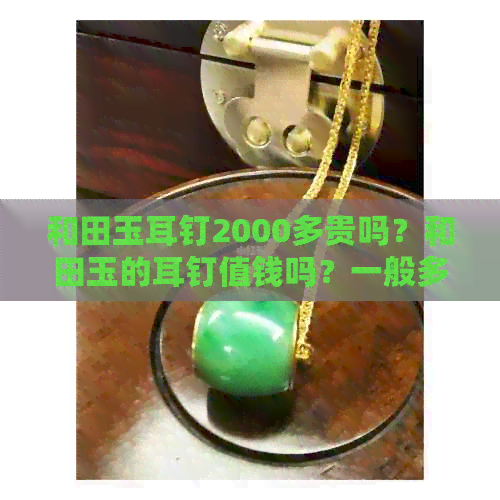 和田玉耳钉2000多贵吗？和田玉的耳钉值钱吗？一般多少钱？