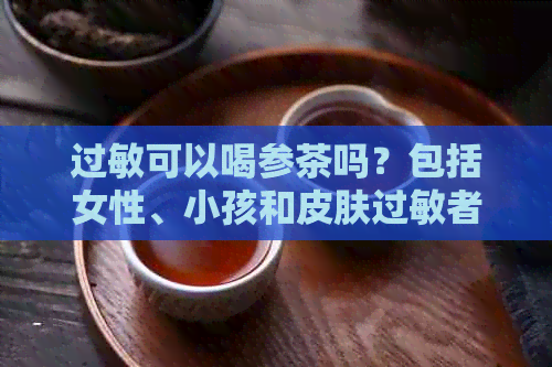 过敏可以喝参茶吗？包括女性、小孩和皮肤过敏者适宜吗？