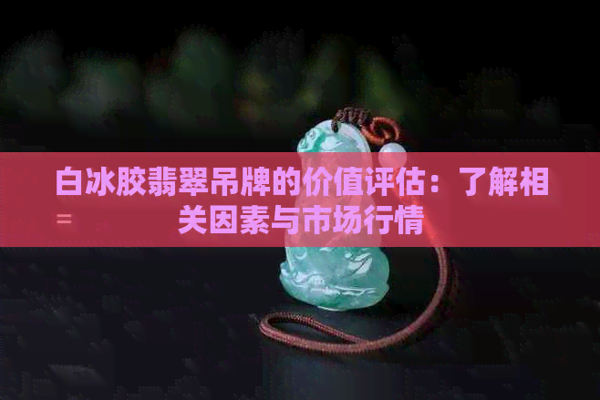 白冰胶翡翠吊牌的价值评估：了解相关因素与市场行情