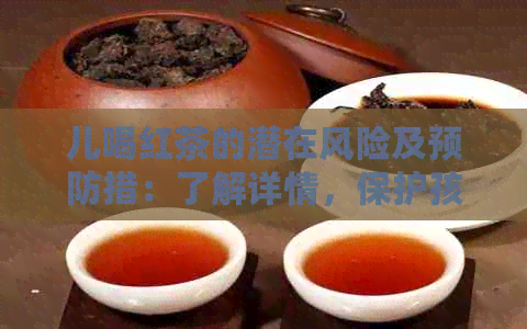 儿喝红茶的潜在风险及预防措：了解详情，保护孩子的健