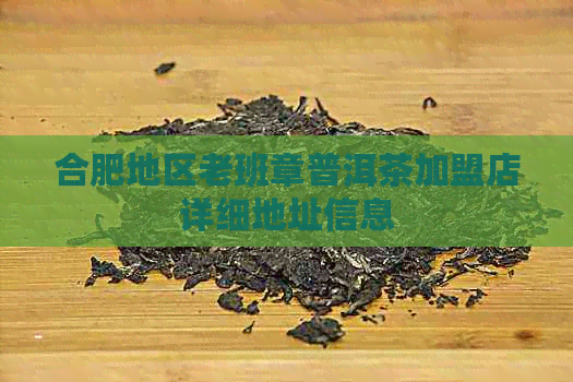 合肥地区老班章普洱茶加盟店详细地址信息