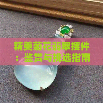 精美菊花翡翠摆件：鉴赏与挑选指南，了解制作工艺与价值