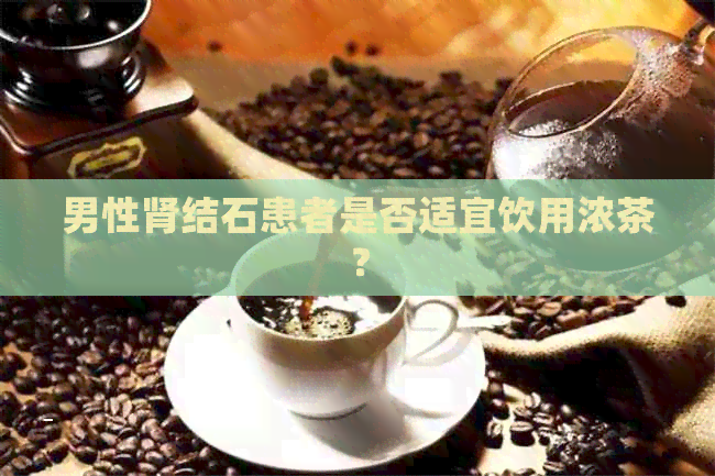 男性肾结石患者是否适宜饮用浓茶？