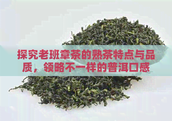 探究老班章茶的熟茶特点与品质，领略不一样的普洱口感