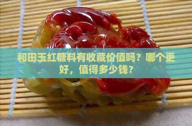 和田玉红糖料有收藏价值吗？哪个更好，值得多少钱？