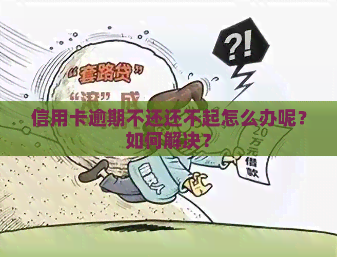 信用卡逾期不还还不起怎么办呢？如何解决？