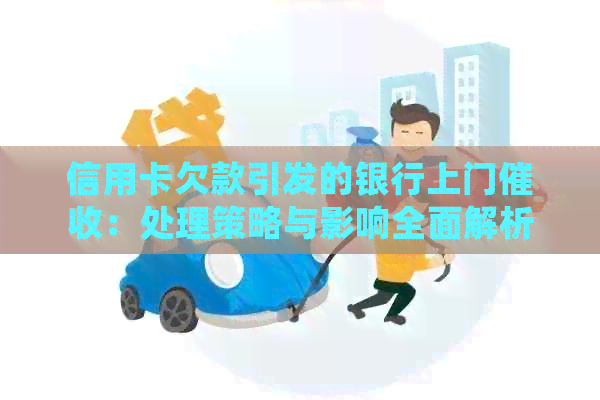 信用卡欠款引发的银行上门：处理策略与影响全面解析