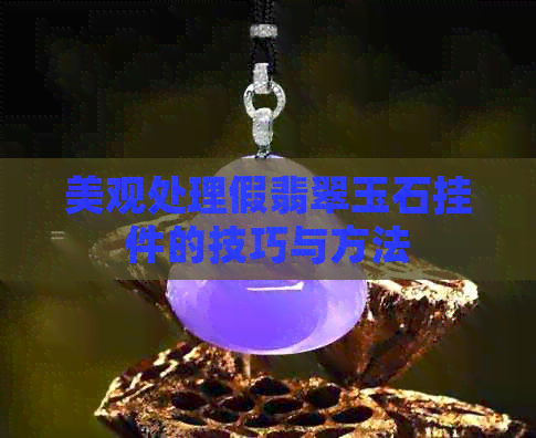 美观处理假翡翠玉石挂件的技巧与方法