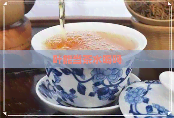 叶能当茶水喝吗