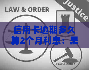 信用卡逾期多久算2个月利息：黑名单与逾期时长关系解读