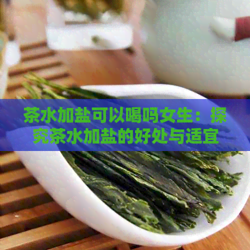 茶水加盐可以喝吗女生：探究茶水加盐的好处与适宜性