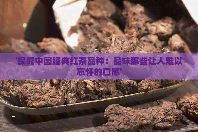 '探究中国经典红茶品种：品味那些让人难以忘怀的口感'