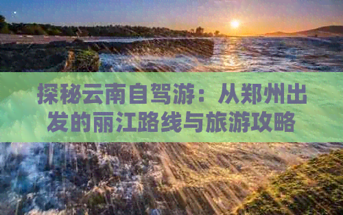 探秘云南自驾游：从郑州出发的丽江路线与旅游攻略