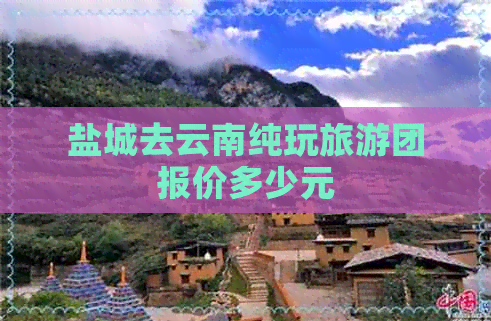 盐城去云南纯玩旅游团报价多少元