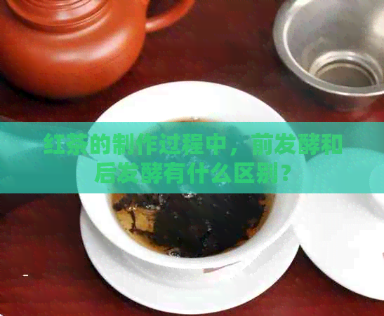 红茶的制作过程中，前发酵和后发酵有什么区别？