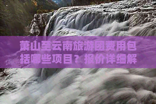 萧山至云南旅游团费用包括哪些项目？报价详细解析及预订流程