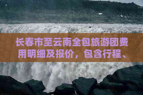 长春市至云南全包旅游团费用明细及报价，包含行程、住宿等全面信息