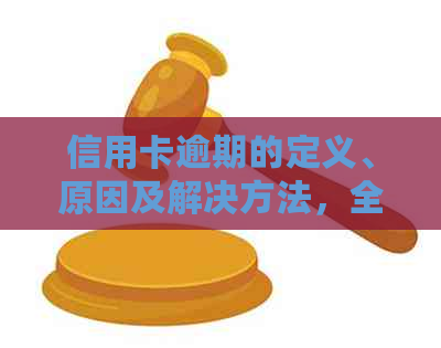 信用卡逾期的定义、原因及解决方法，全面帮助用户了解和处理逾期问题