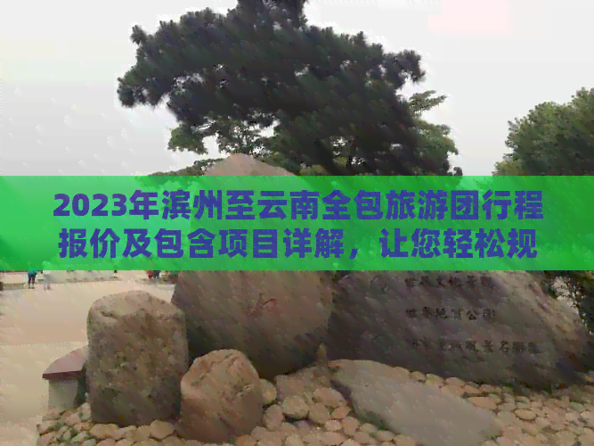 2023年滨州至云南全包旅游团行程报价及包含项目详解，让您轻松规划完美旅行