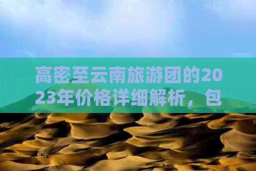 高密至云南旅游团的2023年价格详细解析，包含每日行程及费用预算