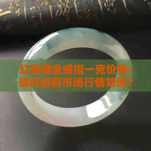 红翡镶金戒指一克价格：请问当前市场行情如何？