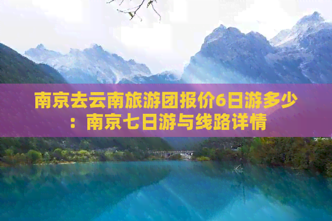 南京去云南旅游团报价6日游多少：南京七日游与线路详情