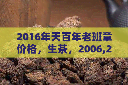 2016年天百年老班章价格，生茶，2006,2007年