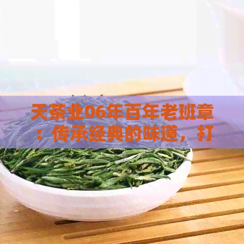 天茶业06年百年老班章：传承经典的味道，打造越品质