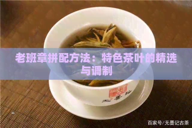 老班章拼配方法：特色茶叶的精选与调制