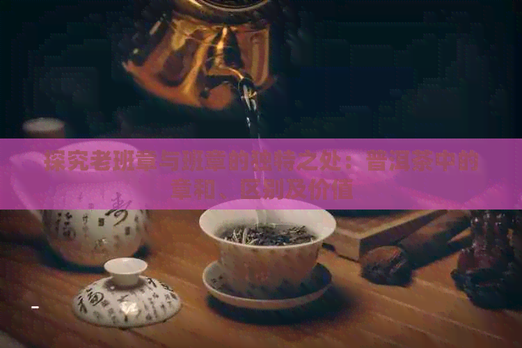 探究老班章与班章的独特之处：普洱茶中的章和、区别及价值