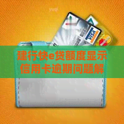 建行快e贷额度显示信用卡逾期问题解答：原因、解决方法及影响全面分析