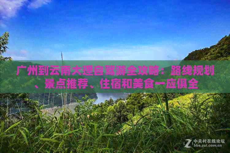 广州到云南大理自驾游全攻略：路线规划、景点推荐、住宿和美食一应俱全