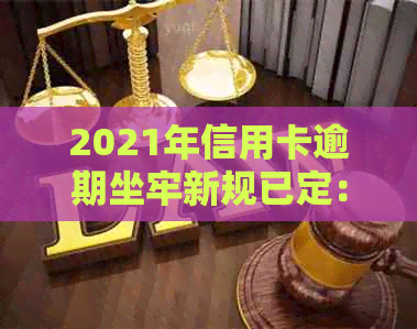 2021年信用卡逾期坐牢新规已定：量刑与新法全解析，逾期者必看！