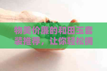 物美价廉的和田玉套装推荐，让你轻松拥有好看又实用的和田玉饰品