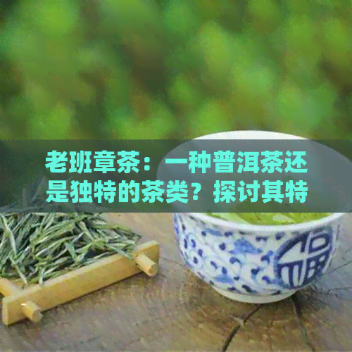 老班章茶：一种普洱茶还是独特的茶类？探讨其特点与区别