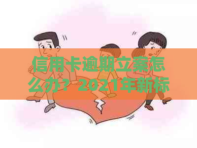 信用卡逾期立案怎么办？2021年新标准和投诉方式，以及解决被起诉后的步骤。