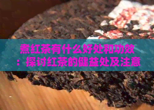 煮红茶有什么好处和功效：探讨红茶的健益处及注意事项