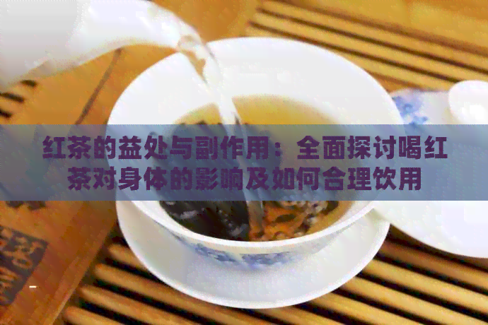 红茶的益处与副作用：全面探讨喝红茶对身体的影响及如何合理饮用