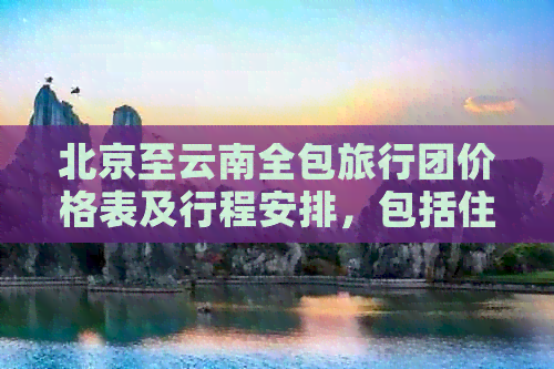 北京至云南全包旅行团价格表及行程安排，包括住宿、交通和景点门票详解