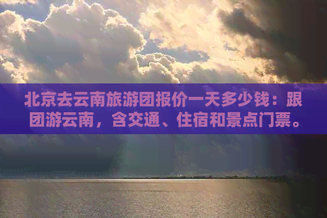 北京去云南旅游团报价一天多少钱：跟团游云南，含交通、住宿和景点门票。