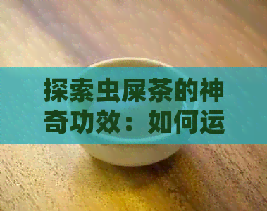 探索虫屎茶的神奇功效：如何运用它改善健状况，但需注意的禁忌你知道吗？