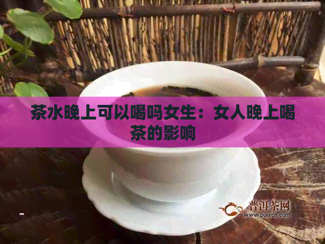 茶水晚上可以喝吗女生：女人晚上喝茶的影响