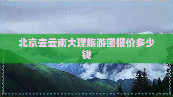 北京去云南大理旅游团报价多少钱