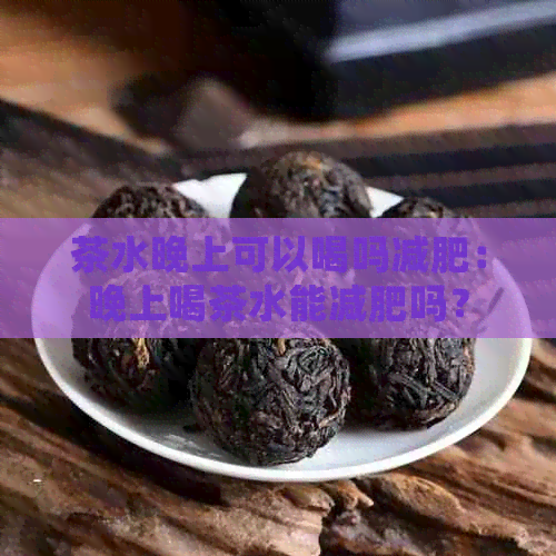 茶水晚上可以喝吗减肥：晚上喝茶水能减肥吗？