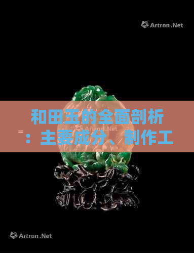 和田玉的全面剖析：主要成分、制作工艺以及价值评估